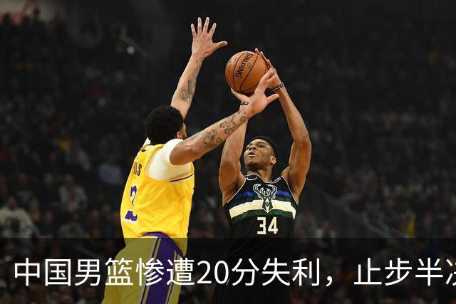中国男篮惨遭20分失利，止步半决赛！证明了杨瀚森的必要性